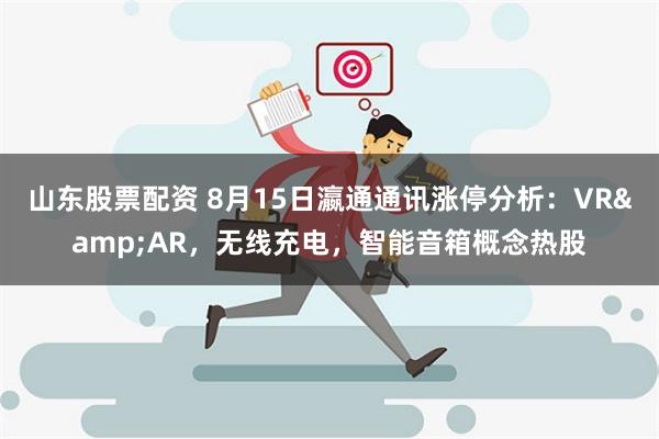 山东股票配资 8月15日瀛通通讯涨停分析：VR&AR，无线充电，智能音箱概念热股