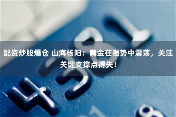 配资炒股爆仓 山海杨阳：黄金在强势中震荡，关注关键支撑点得失！