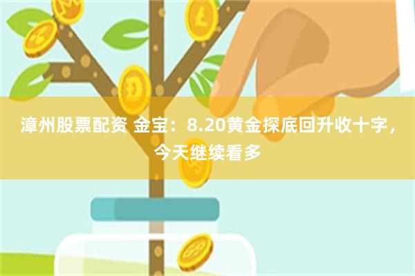 漳州股票配资 金宝：8.20黄金探底回升收十字，今天继续看多