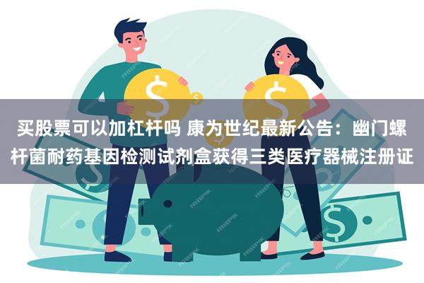 买股票可以加杠杆吗 康为世纪最新公告：幽门螺杆菌耐药基因检测试剂盒获得三类医疗器械注册证