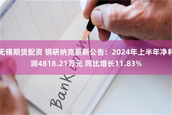 无锡期货配资 钢研纳克最新公告：2024年上半年净利润4818.21万元 同比增长11.83%