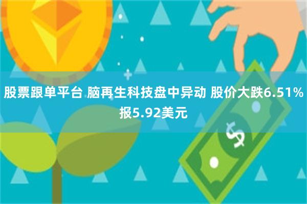 股票跟单平台 脑再生科技盘中异动 股价大跌6.51%报5.92美元