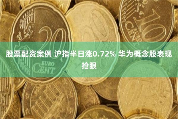 股票配资案例 沪指半日涨0.72% 华为概念股表现抢眼