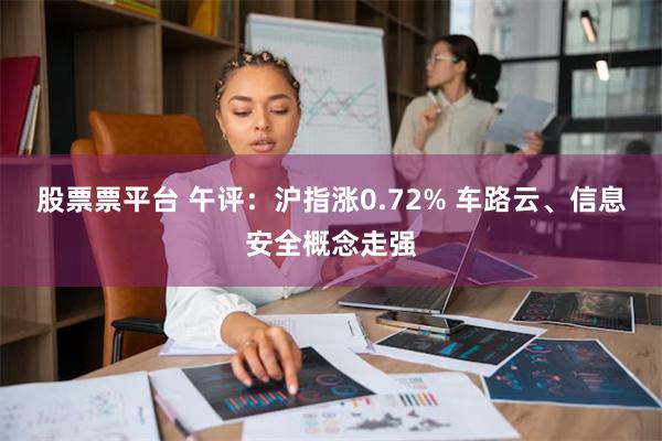 股票票平台 午评：沪指涨0.72% 车路云、信息安全概念走强