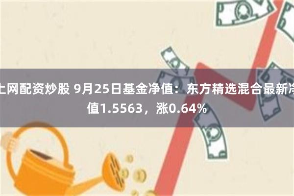 上网配资炒股 9月25日基金净值：东方精选混合最新净值1.5563，涨0.64%