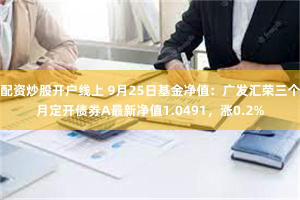 配资炒股开户线上 9月25日基金净值：广发汇荣三个月定开债券A最新净值1.0491，涨0.2%