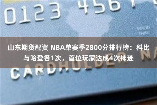 山东期货配资 NBA单赛季2800分排行榜：科比与哈登各1次，首位玩家达成4次神迹