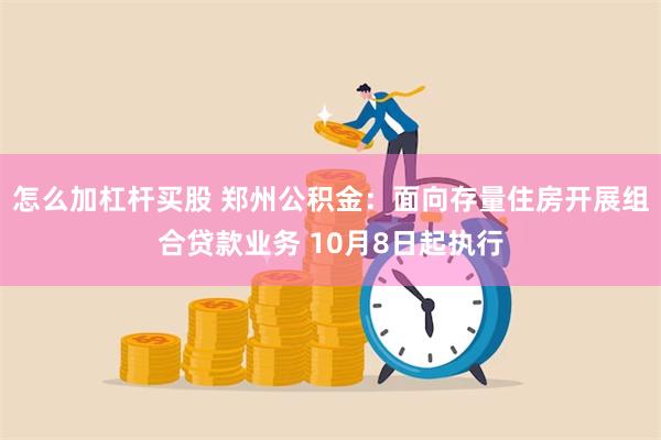 怎么加杠杆买股 郑州公积金：面向存量住房开展组合贷款业务 10月8日起执行