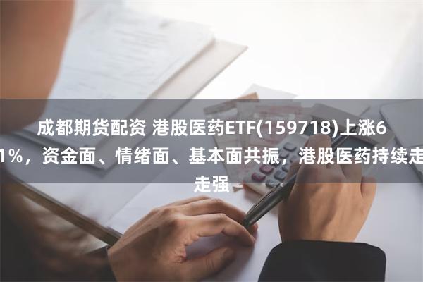 成都期货配资 港股医药ETF(159718)上涨6.61%，资金面、情绪面、基本面共振，港股医药持续走强