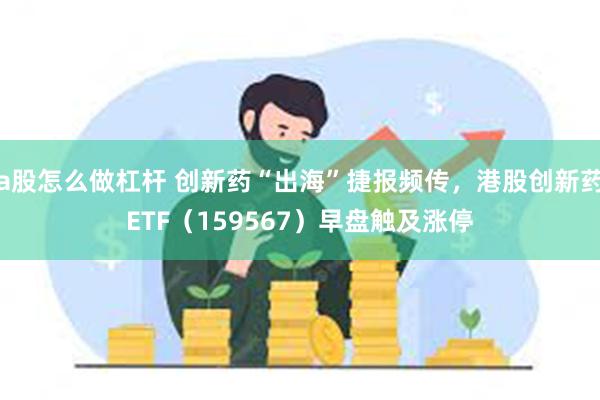 a股怎么做杠杆 创新药“出海”捷报频传，港股创新药ETF（159567）早盘触及涨停