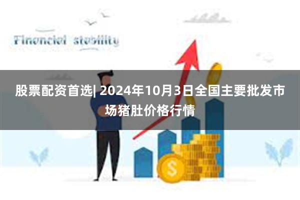 股票配资首选| 2024年10月3日全国主要批发市场猪肚价格行情