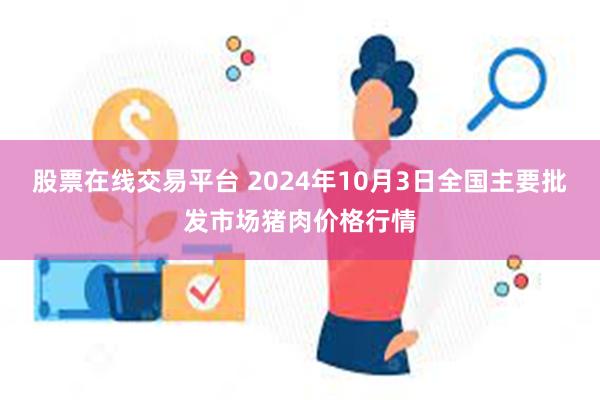 股票在线交易平台 2024年10月3日全国主要批发市场猪肉价格行情