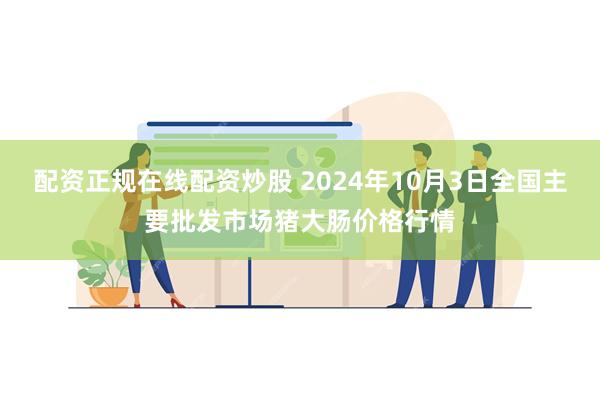 配资正规在线配资炒股 2024年10月3日全国主要批发市场猪大肠价格行情