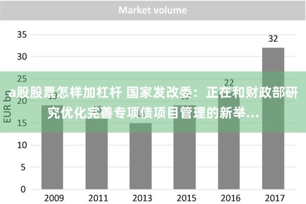 a股股票怎样加杠杆 国家发改委：正在和财政部研究优化完善专项债项目管理的新举...