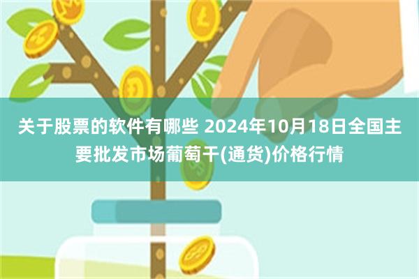 关于股票的软件有哪些 2024年10月18日全国主要批发市场葡萄干(通货)价格行情