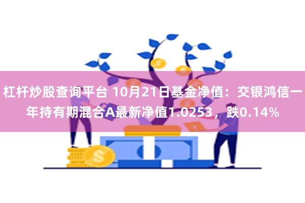 杠杆炒股查询平台 10月21日基金净值：交银鸿信一年持有期混合A最新净值1.0253，跌0.14%