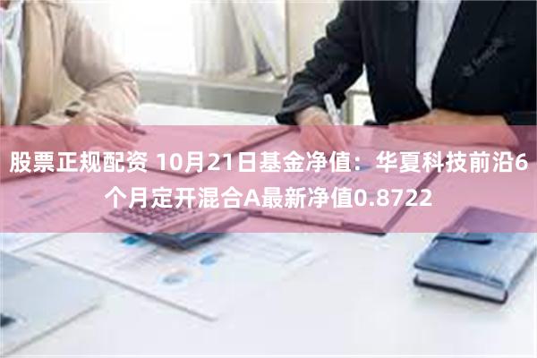 股票正规配资 10月21日基金净值：华夏科技前沿6个月定开混合A最新净值0.8722