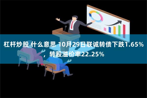 杠杆炒股 什么意思 10月29日联诚转债下跌1.65%，转股溢价率22.25%