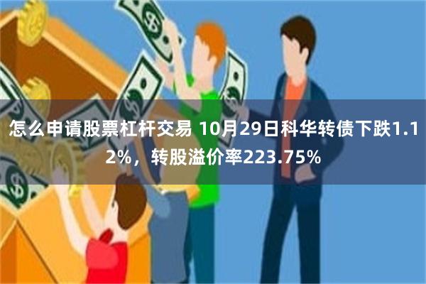 怎么申请股票杠杆交易 10月29日科华转债下跌1.12%，转股溢价率223.75%