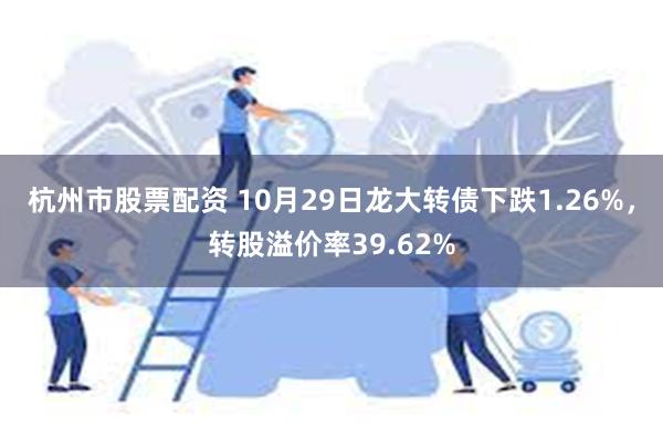 杭州市股票配资 10月29日龙大转债下跌1.26%，转股溢价率39.62%