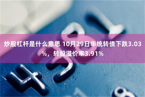 炒股杠杆是什么意思 10月29日华统转债下跌3.03%，转股溢价率3.91%