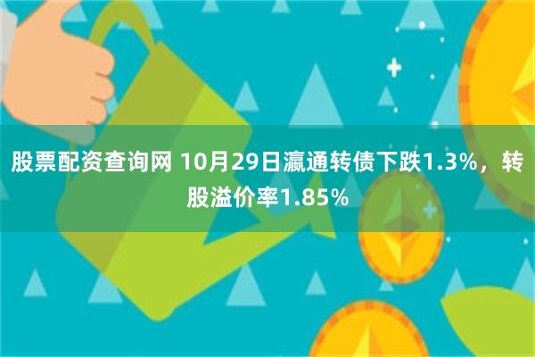 股票配资查询网 10月29日瀛通转债下跌1.3%，转股溢价率1.85%