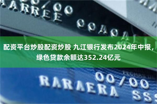 配资平台炒股配资炒股 九江银行发布2024年中报，绿色贷款余额达352.24亿元