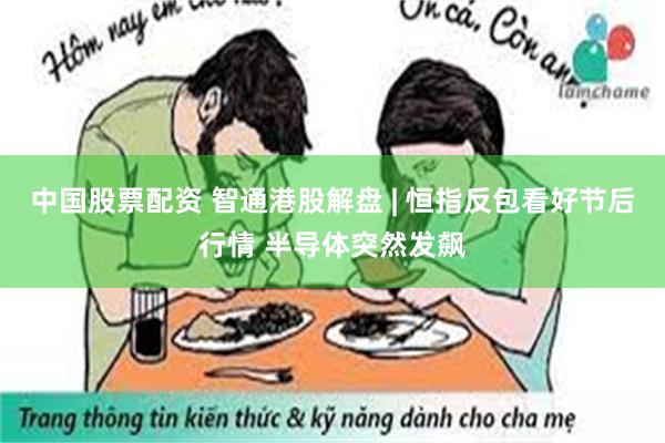 中国股票配资 智通港股解盘 | 恒指反包看好节后行情 半导体突然发飙