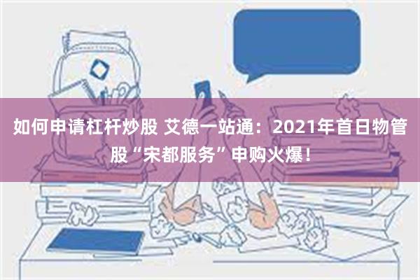 如何申请杠杆炒股 艾德一站通：2021年首日物管股“宋都服务”申购火爆！