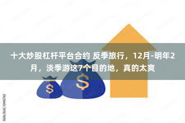 十大炒股杠杆平台合约 反季旅行，12月-明年2月，淡季游这7个目的地，真的太爽