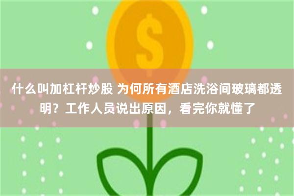 什么叫加杠杆炒股 为何所有酒店洗浴间玻璃都透明？工作人员说出原因，看完你就懂了