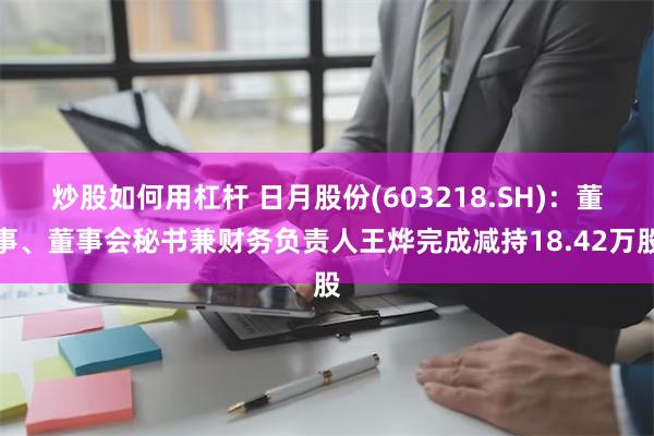 炒股如何用杠杆 日月股份(603218.SH)：董事、董事会秘书兼财务负责人王烨完成减持18.42万股