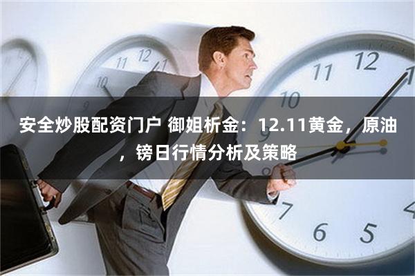 安全炒股配资门户 御姐析金：12.11黄金，原油，镑日行情分析及策略