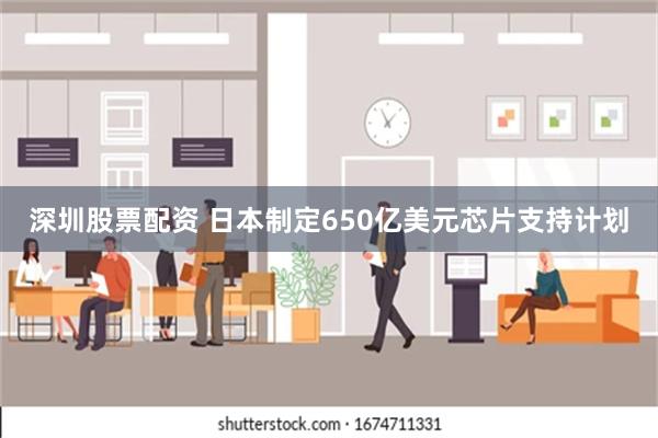 深圳股票配资 日本制定650亿美元芯片支持计划