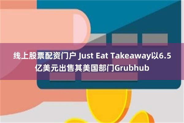 线上股票配资门户 Just Eat Takeaway以6.5亿美元出售其美国部门Grubhub