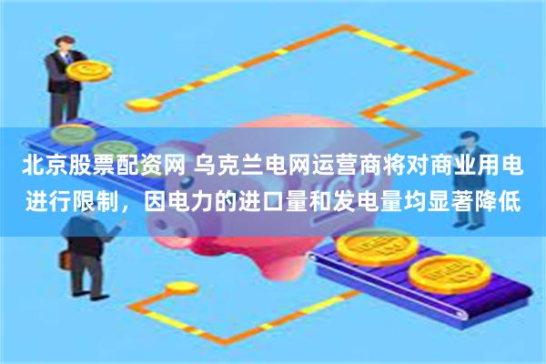 北京股票配资网 乌克兰电网运营商将对商业用电进行限制，因电力的进口量和发电量均显著降低