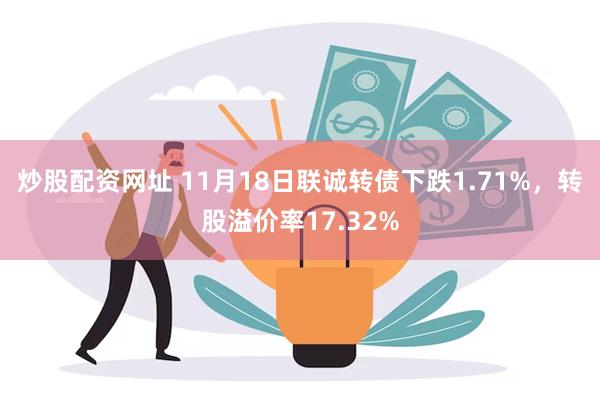 炒股配资网址 11月18日联诚转债下跌1.71%，转股溢价率17.32%