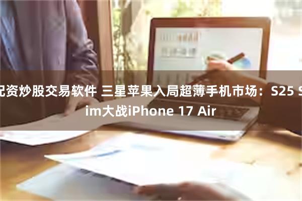 配资炒股交易软件 三星苹果入局超薄手机市场：S25 Slim大战iPhone 17 Air