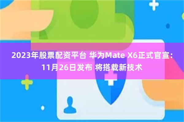 2023年股票配资平台 华为Mate X6正式官宣：11月26日发布 将搭载新技术