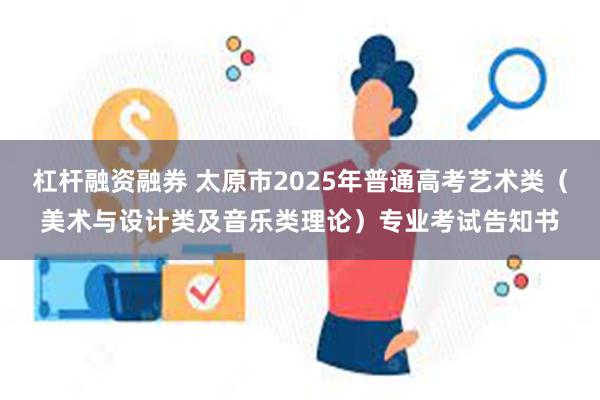 杠杆融资融券 太原市2025年普通高考艺术类（美术与设计类及音乐类理论）专业考试告知书