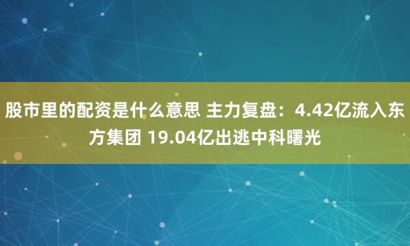 股市里的配资是什么意思 主力复盘：4.42亿流入东方集团 19.04亿出逃中科曙光