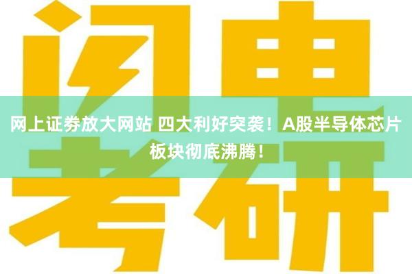 网上证劵放大网站 四大利好突袭！A股半导体芯片板块彻底沸腾！