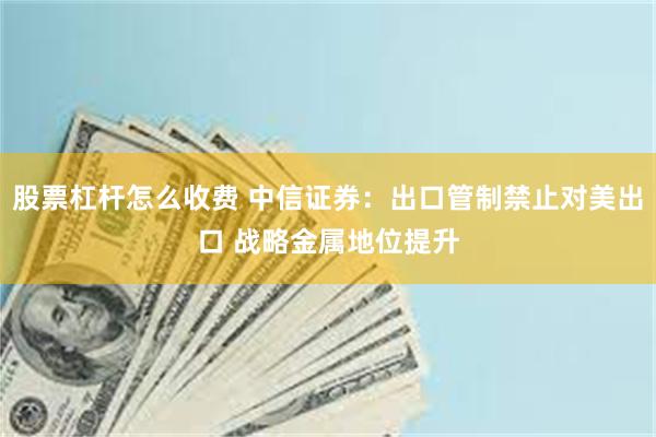 股票杠杆怎么收费 中信证券：出口管制禁止对美出口 战略金属地位提升