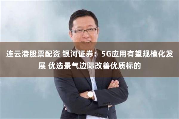 连云港股票配资 银河证券：5G应用有望规模化发展 优选景气边际改善优质标的