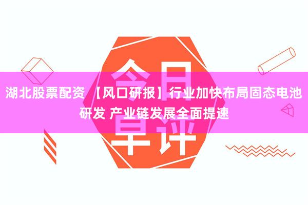 湖北股票配资 【风口研报】行业加快布局固态电池研发 产业链发展全面提速