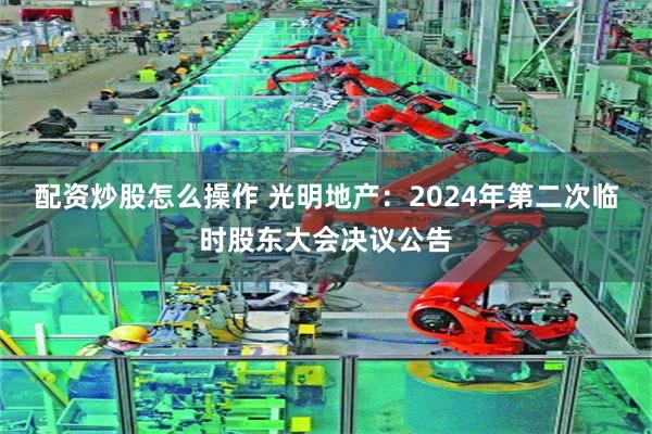 配资炒股怎么操作 光明地产：2024年第二次临时股东大会决议公告