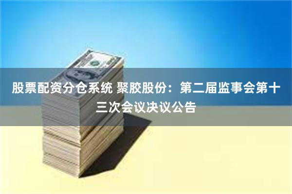 股票配资分仓系统 聚胶股份：第二届监事会第十三次会议决议公告