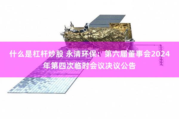 什么是杠杆炒股 永清环保：第六届董事会2024年第四次临时会议决议公告