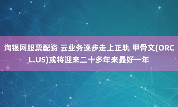 淘银网股票配资 云业务逐步走上正轨 甲骨文(ORCL.US)或将迎来二十多年来最好一年