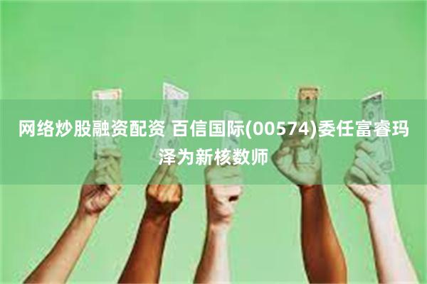 网络炒股融资配资 百信国际(00574)委任富睿玛泽为新核数师